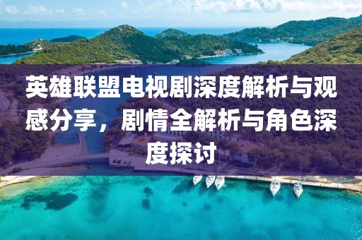 英雄联盟电视剧深度解析与观感分享，剧情全解析与角色深度探讨
