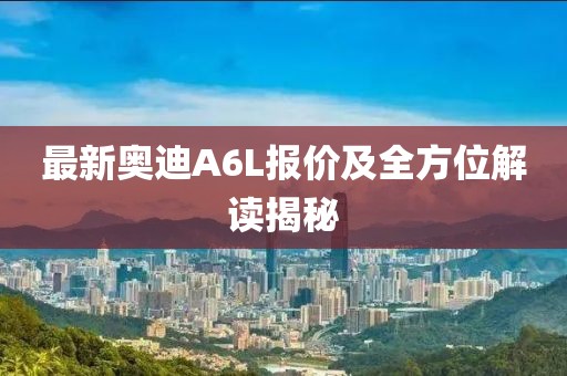 最新奥迪A6L报价及全方位解读揭秘