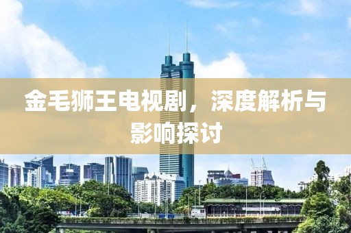 金毛狮王电视剧，深度解析与影响探讨