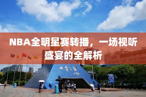 NBA全明星赛转播，一场视听盛宴的全解析