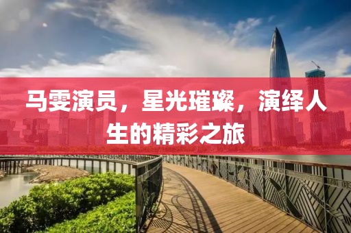 马雯演员，星光璀璨，演绎人生的精彩之旅