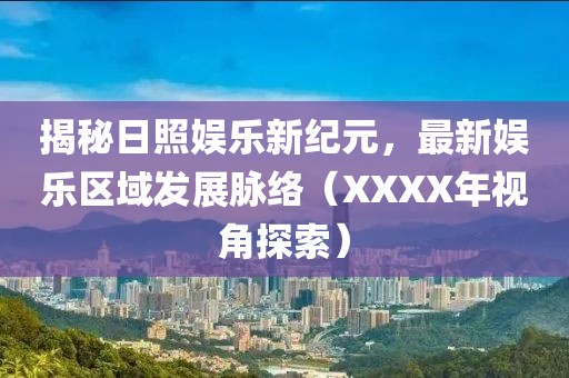 揭秘日照娱乐新纪元，最新娱乐区域发展脉络（XXXX年视角探索）
