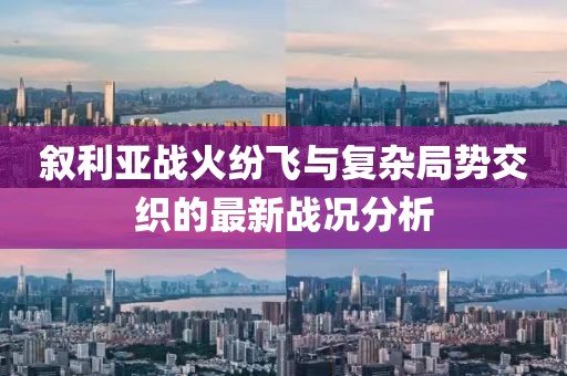 叙利亚战火纷飞与复杂局势交织的最新战况分析