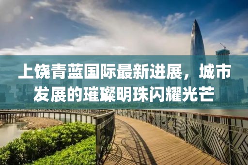 上饶青蓝国际最新进展，城市发展的璀璨明珠闪耀光芒