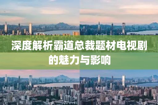 深度解析霸道总裁题材电视剧的魅力与影响