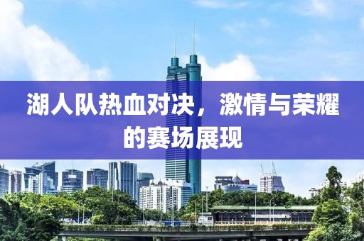 湖人队热血对决，激情与荣耀的赛场展现