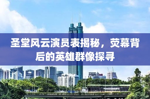 圣堂风云演员表揭秘，荧幕背后的英雄群像探寻