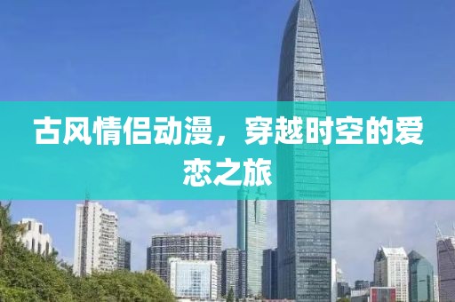 古风情侣动漫，穿越时空的爱恋之旅