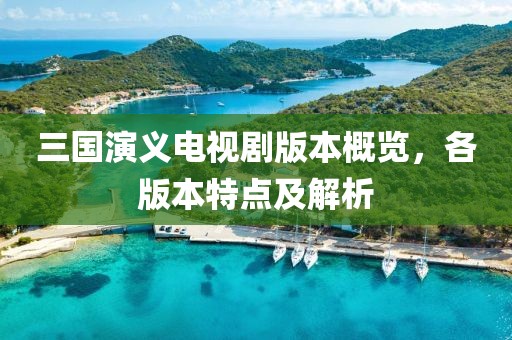 三国演义电视剧版本概览，各版本特点及解析