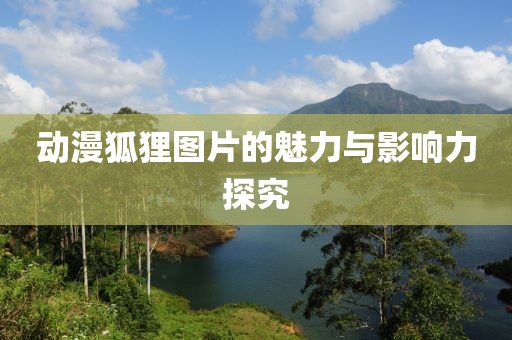 动漫狐狸图片的魅力与影响力探究