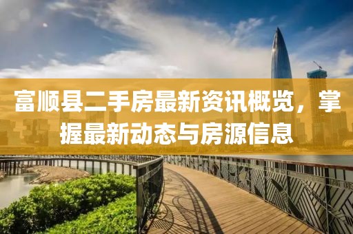 富顺县二手房最新资讯概览，掌握最新动态与房源信息