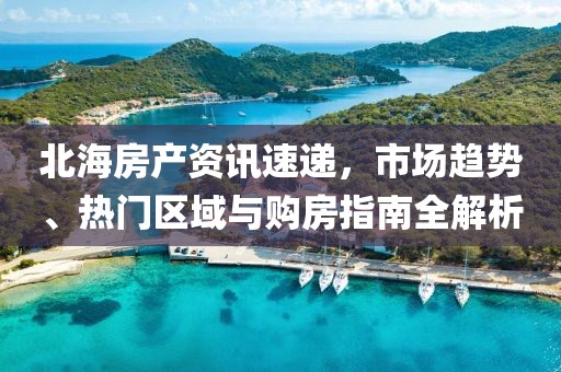 北海房产资讯速递，市场趋势、热门区域与购房指南全解析