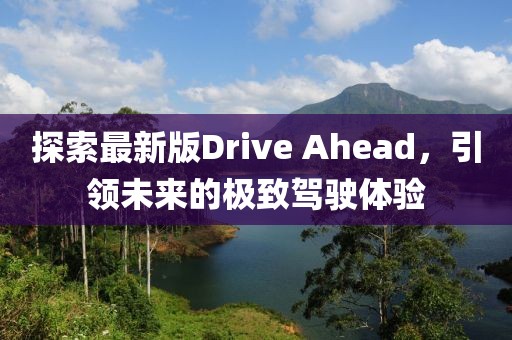 探索最新版Drive Ahead，引领未来的极致驾驶体验