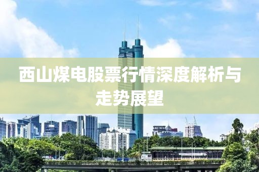 西山煤电股票行情深度解析与走势展望