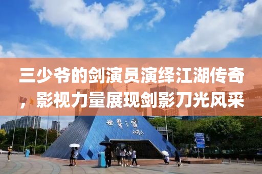 三少爷的剑演员演绎江湖传奇，影视力量展现剑影刀光风采