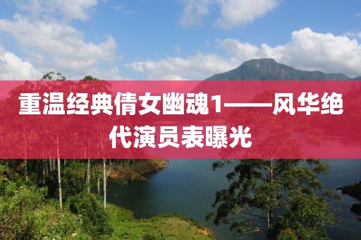 重温经典倩女幽魂1——风华绝代演员表曝光