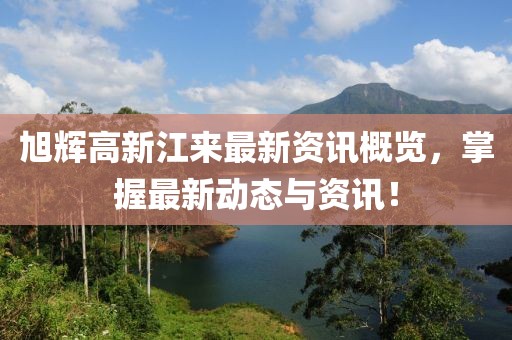 旭辉高新江来最新资讯概览，掌握最新动态与资讯！