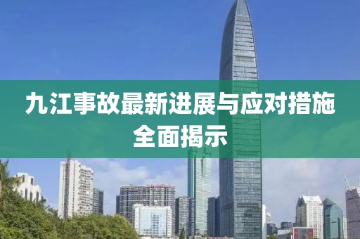 九江事故最新进展与应对措施全面揭示