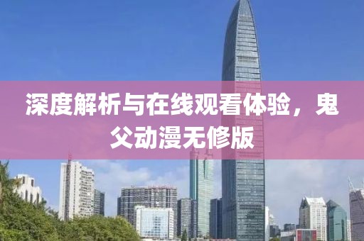 深度解析与在线观看体验，鬼父动漫无修版