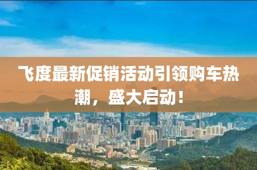 飞度最新促销活动引领购车热潮，盛大启动！