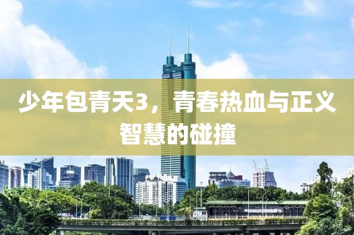 少年包青天3，青春热血与正义智慧的碰撞