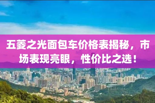 五菱之光面包车价格表揭秘，市场表现亮眼，性价比之选！