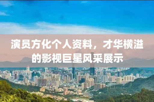 演员方化个人资料，才华横溢的影视巨星风采展示