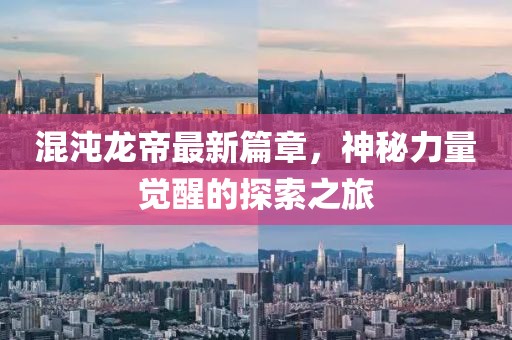 混沌龙帝最新篇章，神秘力量觉醒的探索之旅