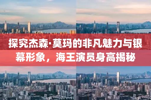 探究杰森·莫玛的非凡魅力与银幕形象，海王演员身高揭秘
