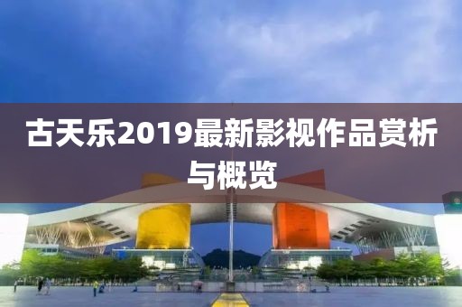古天乐2019最新影视作品赏析与概览