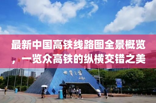 最新中国高铁线路图全景概览，一览众高铁的纵横交错之美