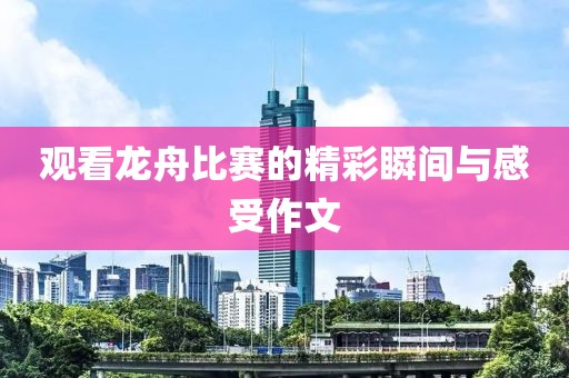 观看龙舟比赛的精彩瞬间与感受作文