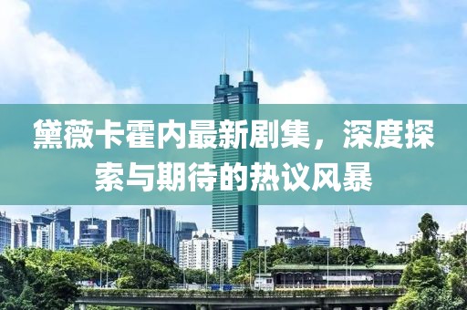 黛薇卡霍内最新剧集，深度探索与期待的热议风暴