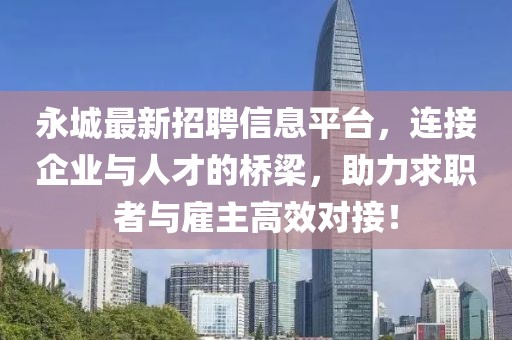 永城最新招聘信息平台，连接企业与人才的桥梁，助力求职者与雇主高效对接！