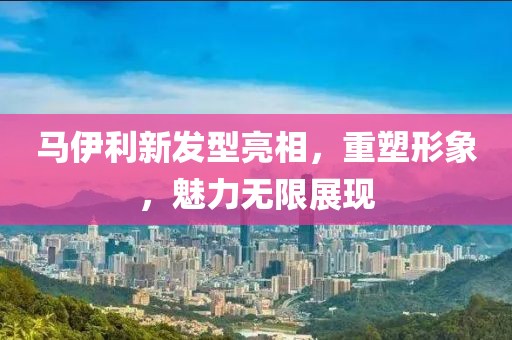 马伊利新发型亮相，重塑形象，魅力无限展现
