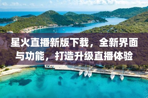 星火直播新版下载，全新界面与功能，打造升级直播体验