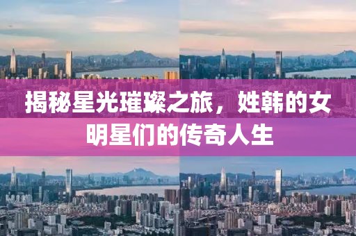 揭秘星光璀璨之旅，姓韩的女明星们的传奇人生