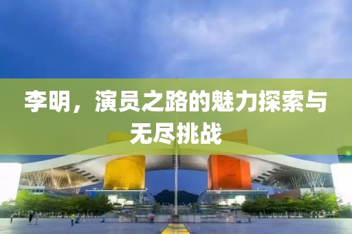 李明，演员之路的魅力探索与无尽挑战