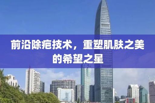 前沿除疤技术，重塑肌肤之美的希望之星
