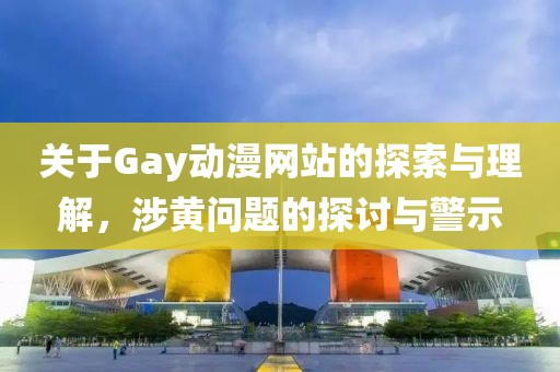 关于Gay动漫网站的探索与理解，涉黄问题的探讨与警示