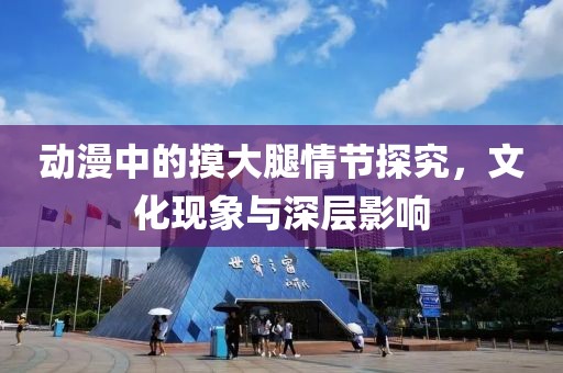 动漫中的摸大腿情节探究，文化现象与深层影响
