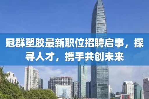 冠群塑胶最新职位招聘启事，探寻人才，携手共创未来