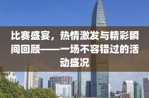 比赛盛宴，热情激发与精彩瞬间回顾——一场不容错过的活动盛况