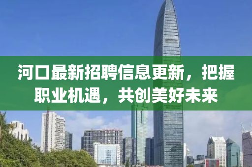 河口最新招聘信息更新，把握职业机遇，共创美好未来