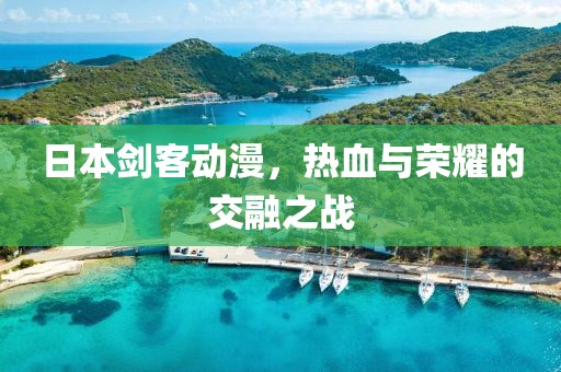 日本剑客动漫，热血与荣耀的交融之战
