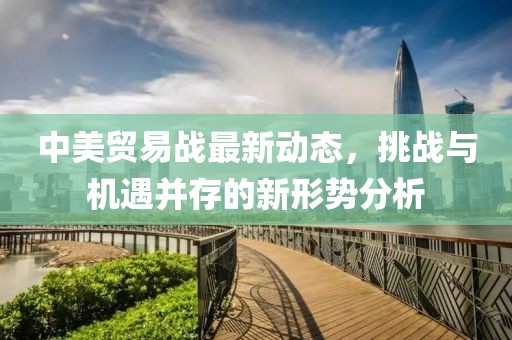 中美贸易战最新动态，挑战与机遇并存的新形势分析