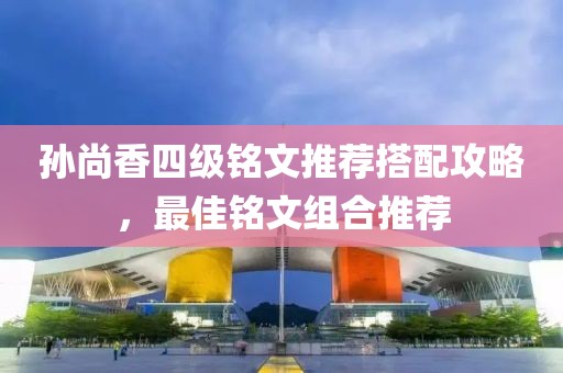 孙尚香四级铭文推荐搭配攻略，最佳铭文组合推荐