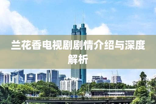 兰花香电视剧剧情介绍与深度解析