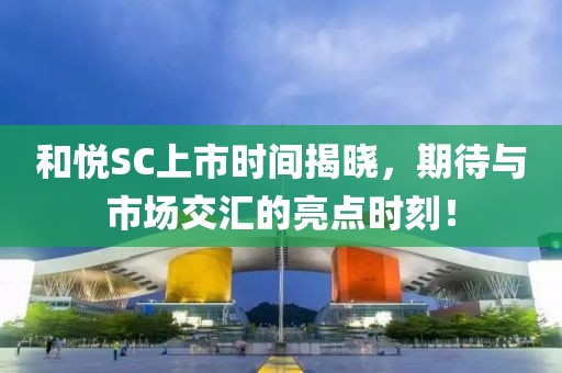 和悦SC上市时间揭晓，期待与市场交汇的亮点时刻！