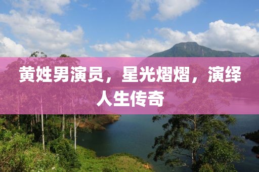 黄姓男演员，星光熠熠，演绎人生传奇